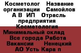 Косметолог › Название организации ­ Самойлов А.В, ИП › Отрасль предприятия ­ Косметология › Минимальный оклад ­ 1 - Все города Работа » Вакансии   . Ненецкий АО,Усть-Кара п.